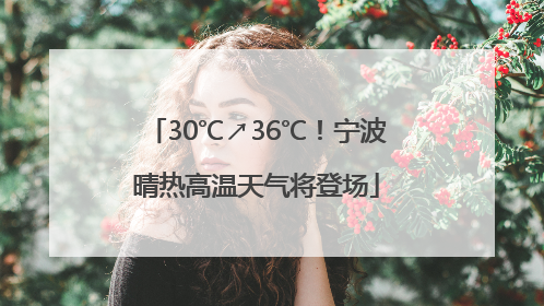 30℃↗36℃！宁波晴热高温天气将登场